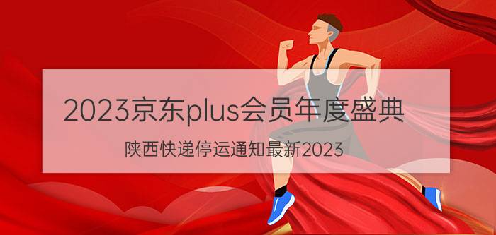 2023京东plus会员年度盛典 陕西快递停运通知最新2023？